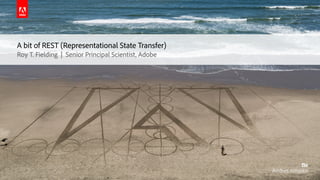 A bit of REST (Representational State Transfer)
Roy T. Fielding | Senior Principal Scientist, Adobe
 
