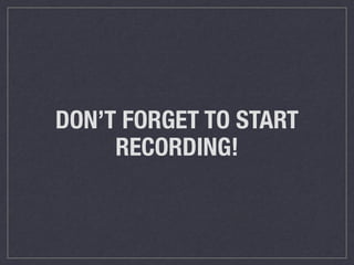 DON’T FORGET TO START
RECORDING!
 