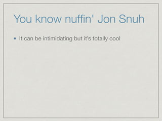 You know nufﬁn' Jon Snuh
It can be intimidating but it’s totally cool
 