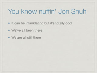 You know nufﬁn' Jon Snuh
It can be intimidating but it’s totally cool

We’ve all been there 

We are all still there
 