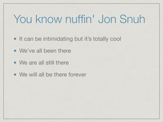 You know nufﬁn' Jon Snuh
It can be intimidating but it’s totally cool

We’ve all been there 

We are all still there 

We will all be there forever
 