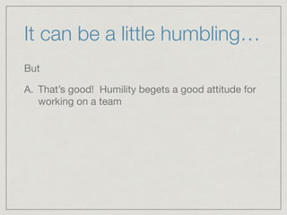 It can be a little humbling…
But 

A. That’s good! Humility begets a good attitude for
working on a team
 