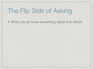 The Flip Side of Asking
When you do know something, teach it to others
 