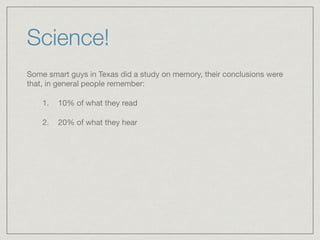Science!
Some smart guys in Texas did a study on memory, their conclusions were
that, in general people remember: 

1. 10% of what they read

2. 20% of what they hear
 