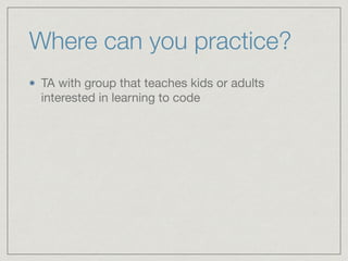 Where can you practice?
TA with group that teaches kids or adults
interested in learning to code
 