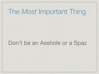 The Most Important Thing
Don’t be an Asshole or a Spaz
 