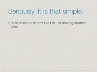 Seriously. It is that simple.
This probably seems like I’m just making another
joke
 