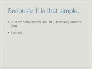 Seriously. It is that simple.
This probably seems like I’m just making another
joke

I am not
 