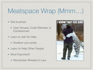 Meatspace Wrap (Mmm…)
Get Involved

User Groups, Code Retreats, &
Conferences!

Learn to Ask for Help

Swallow your pride

Learn to Help Other People

Most Important!
Remember Wheaton’s Law
 