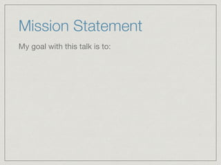 Mission Statement
My goal with this talk is to:
 