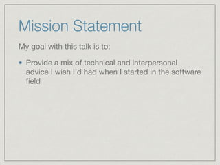 Mission Statement
My goal with this talk is to:

Provide a mix of technical and interpersonal
advice I wish I’d had when I started in the software
ﬁeld
 