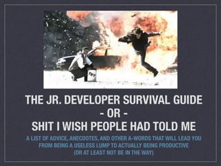 THE JR. DEVELOPER SURVIVAL GUIDE
- OR -
SHIT I WISH PEOPLE HAD TOLD ME
A LIST OF ADVICE, ANECDOTES, AND OTHER A-WORDS THAT WILL LEAD YOU
FROM BEING A USELESS LUMP TO ACTUALLY BEING PRODUCTIVE
(OR AT LEAST NOT BE IN THE WAY)
 