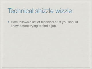 Technical shizzle wizzle
Here follows a list of technical stuﬀ you should
know before trying to ﬁnd a job
 