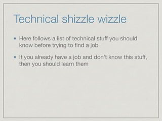 Technical shizzle wizzle
Here follows a list of technical stuﬀ you should
know before trying to ﬁnd a job

If you already have a job and don’t know this stuﬀ,
then you should learn them
 