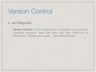Version Control
via Wikipedia

Version Control is the management of changes to documents,
computer programs, large web sites, and other collections of
information. Changes are usually … blah blah blah blah
 