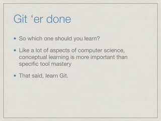 Git ‘er done
So which one should you learn?

Like a lot of aspects of computer science,
conceptual learning is more important than
speciﬁc tool mastery

That said, learn Git.
 