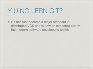 Y U NO LERN GIT?
Git has fast become a major standard in
distributed VCS and is now an expected part of
the modern software developer’s toolkit
 