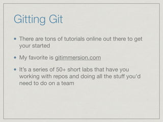 Gitting Git
There are tons of tutorials online out there to get
your started

My favorite is gitimmersion.com 

It’s a series of 50+ short labs that have you
working with repos and doing all the stuﬀ you'd
need to do on a team
 