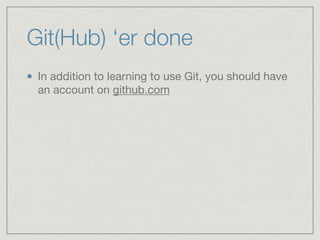 Git(Hub) ‘er done
In addition to learning to use Git, you should have
an account on github.com
 