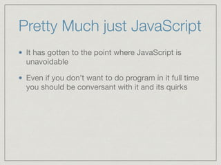 Pretty Much just JavaScript
It has gotten to the point where JavaScript is
unavoidable

Even if you don’t want to do program in it full time
you should be conversant with it and its quirks
 
