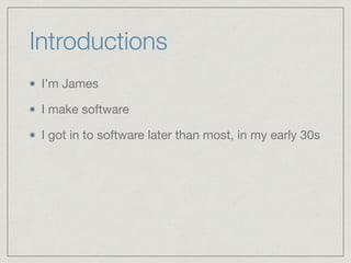 Introductions
I’m James

I make software

I got in to software later than most, in my early 30s
 