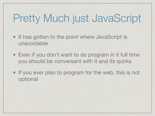 Pretty Much just JavaScript
It has gotten to the point where JavaScript is
unavoidable

Even if you don’t want to do program in it full time
you should be conversant with it and its quirks

If you ever plan to program for the web, this is not
optional
 