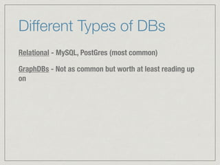 Different Types of DBs
Relational - MySQL, PostGres (most common)
GraphDBs - Not as common but worth at least reading up
on
 