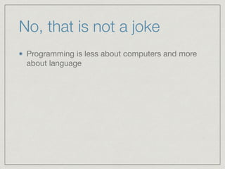 No, that is not a joke
Programming is less about computers and more
about language
 