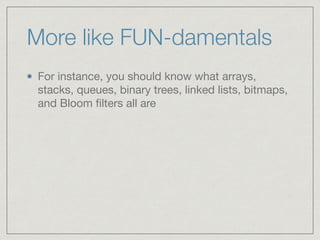 More like FUN-damentals
For instance, you should know what arrays,
stacks, queues, binary trees, linked lists, bitmaps,
and Bloom ﬁlters all are
 