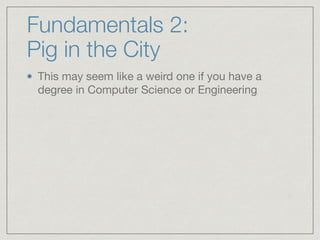 Fundamentals 2:  
Pig in the City
This may seem like a weird one if you have a
degree in Computer Science or Engineering
 
