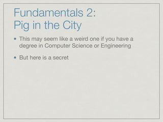 Fundamentals 2:  
Pig in the City
This may seem like a weird one if you have a
degree in Computer Science or Engineering

But here is a secret
 