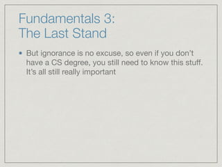 Fundamentals 3:  
The Last Stand
But ignorance is no excuse, so even if you don’t
have a CS degree, you still need to know this stuﬀ.
It’s all still really important
 
