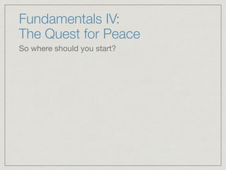 Fundamentals IV:  
The Quest for Peace
So where should you start?

 