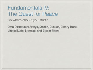 Fundamentals IV:  
The Quest for Peace
So where should you start?

Data Structures: Arrays, Stacks, Queues, Binary Trees,
Linked Lists, Bitmaps, and Bloom ﬁlters
 