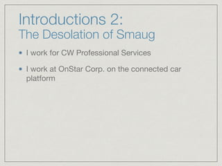 Introductions 2:
The Desolation of Smaug
I work for CW Professional Services

I work at OnStar Corp. on the connected car
platform
 