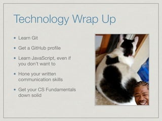 Technology Wrap Up
Learn Git

Get a GitHub proﬁle

Learn JavaScript, even if
you don’t want to

Hone your written
communication skills 

Get your CS Fundamentals
down solid
 