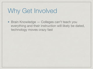 Why Get Involved
Brain Knowledge — Colleges can’t teach you
everything and their instruction will likely be dated,
technology moves crazy fast
 