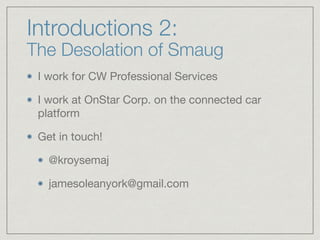 Introductions 2:
The Desolation of Smaug
I work for CW Professional Services

I work at OnStar Corp. on the connected car
platform

Get in touch!

@kroysemaj

jamesoleanyork@gmail.com
 