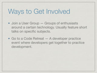 Ways to Get Involved	
Join a User Group — Groups of enthusiasts
around a certain technology. Usually feature short
talks on speciﬁc subjects. 

Go to a Code Retreat — A developer practice
event where developers get together to practice
development.
 