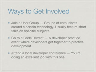 Ways to Get Involved	
Join a User Group — Groups of enthusiasts
around a certain technology. Usually feature short
talks on speciﬁc subjects. 

Go to a Code Retreat — A developer practice
event where developers get together to practice
development. 

Attend a local developer conference — You’re
doing an excellent job with this one
 