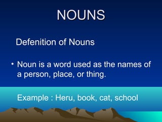 NOUNSNOUNS
Defenition of Nouns
• Noun is a word used as the names of
a person, place, or thing.
Example : Heru, book, cat, school
 