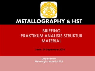 METALLOGRAPHY & HST 
BRIEFING 
PRAKTIKUM ANALISIS STRUKTUR 
MATERIAL 
Senin, 29 September 2014 
Departemen 
Metalurgi & Material FTUI 
 