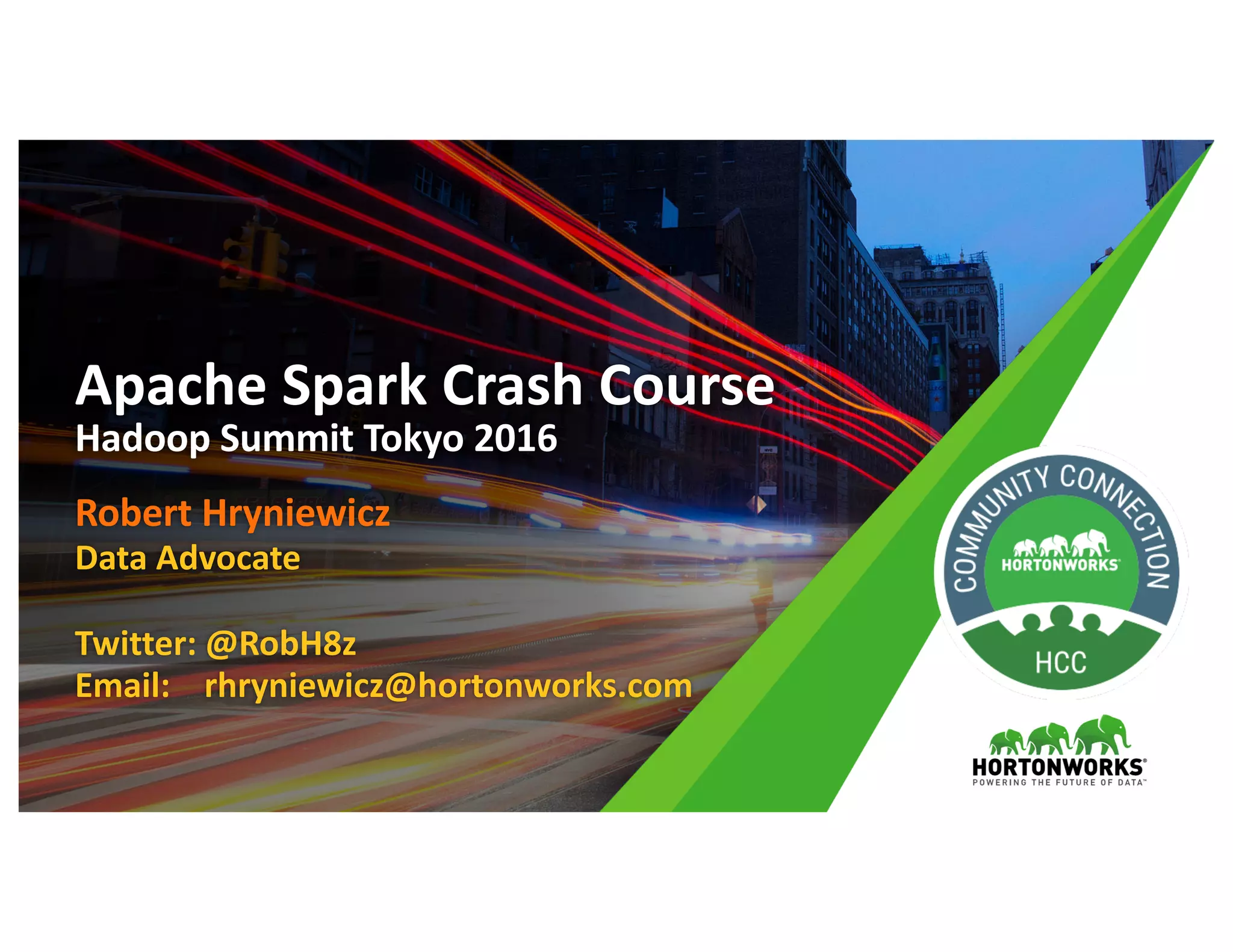 Robert	Hryniewicz
Data	Advocate
Twitter:	@RobH8z
Email:				rhryniewicz@hortonworks.com
Apache	Spark	Crash	Course	
Hadoop	Summit	Tokyo	2016
 