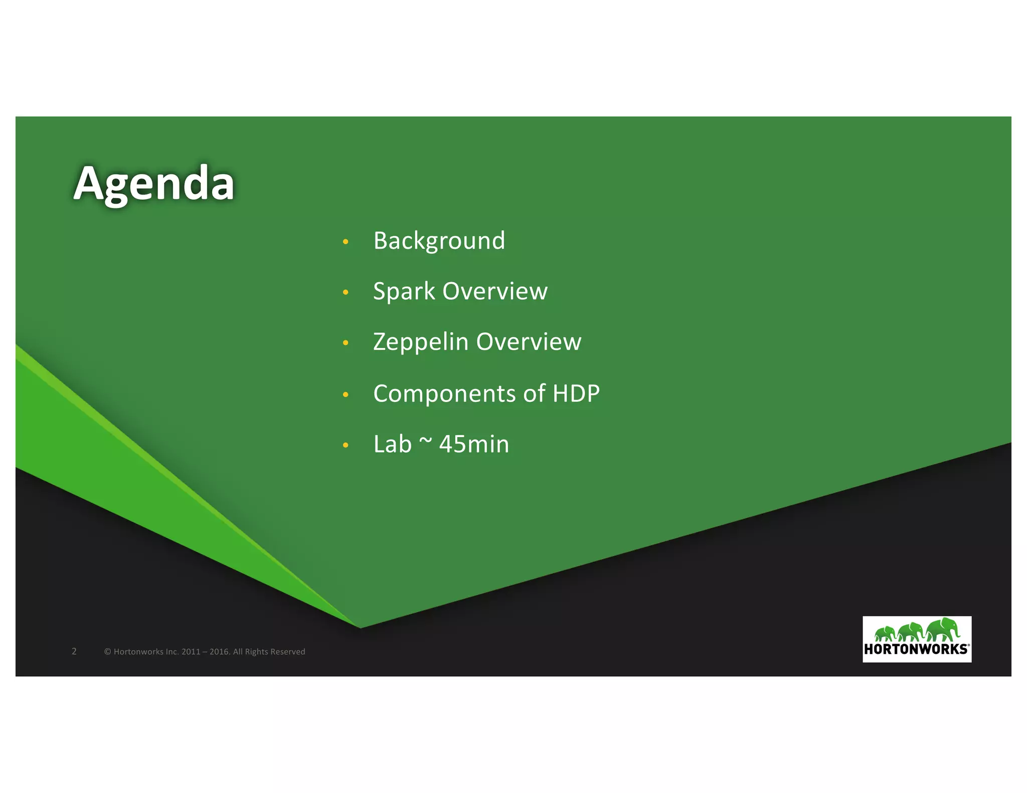 2 ©	Hortonworks	Inc.	2011	– 2016.	All	Rights	Reserved
Agenda
• Background
• Spark	Overview
• Zeppelin	Overview
• Components	of	HDP
• Lab	~	45min
 