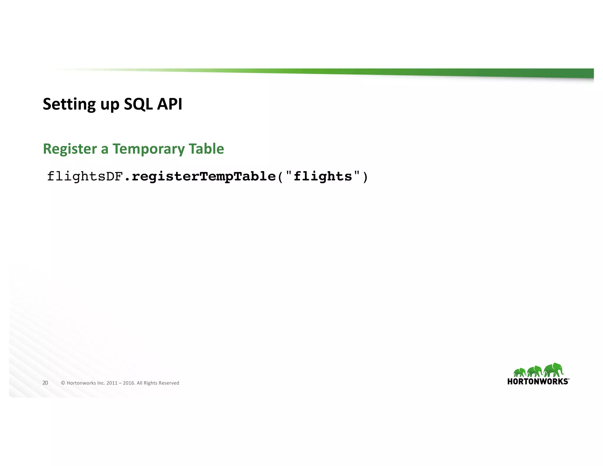20 ©	Hortonworks	Inc.	2011	– 2016.	All	Rights	Reserved
Setting	up	SQL	API
Register	a	Temporary	Table
flightsDF.registerTempTable("flights")
 
