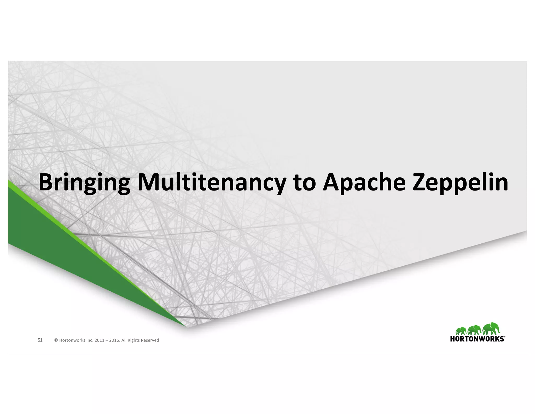 51 ©	Hortonworks	Inc.	2011	– 2016.	All	Rights	Reserved
Bringing	Multitenancy	to	Apache	Zeppelin
 