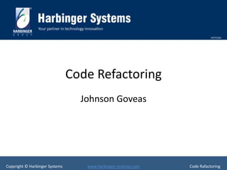 HSTP3301




                                Code Refactoring
                                  Johnson Goveas




Copyright © Harbinger Systems      www.harbinger-systems.com   Code Rafactoring
 