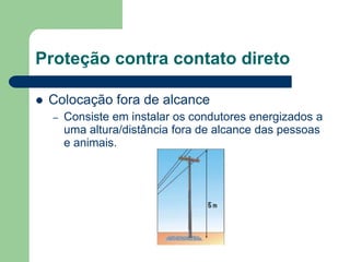  Colocação fora de alcance
– Consiste em instalar os condutores energizados a
uma altura/distância fora de alcance das pessoas
e animais.
Proteção contra contato direto
 