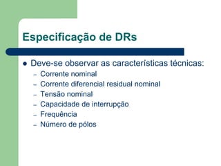 Especificação de DRs
 Deve-se observar as características técnicas:
– Corrente nominal
– Corrente diferencial residual nominal
– Tensão nominal
– Capacidade de interrupção
– Frequência
– Número de pólos
 