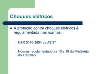 Choques elétricos
 A proteção contra choques elétricos é
regulamentada nas normas:
– NBR 5410-2004 da ABNT
– Normas regulamentadoras 10 e 18 do Ministério
do Trabalho
 